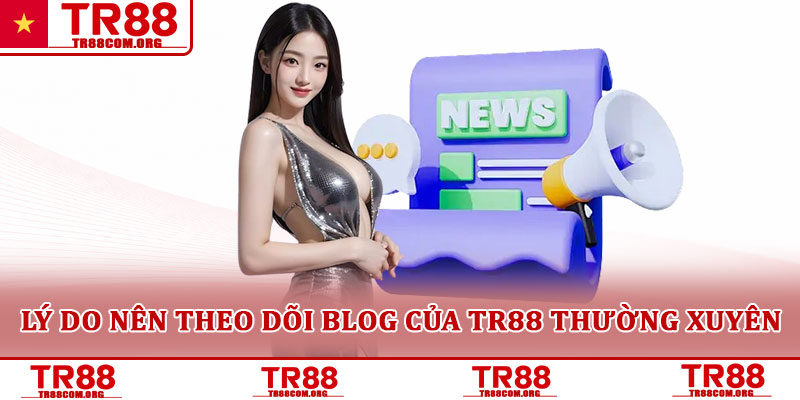 Lý do nên theo dõi blog của TR88 thường xuyên
